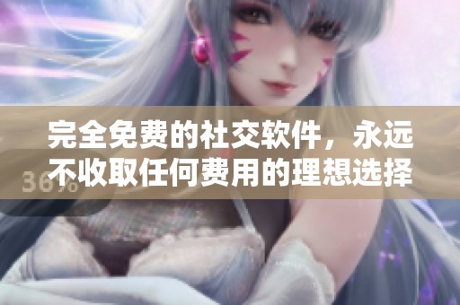 完全免费的社交软件，永远不收取任何费用的理想选择