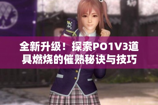 全新升级！探索PO1V3道具燃烧的催熟秘诀与技巧