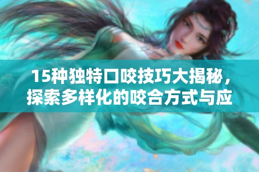 15种独特口咬技巧大揭秘，探索多样化的咬合方式与应用