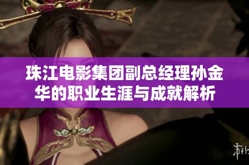 珠江电影集团副总经理孙金华的职业生涯与成就解析