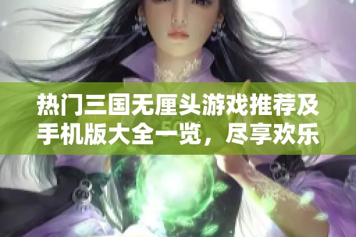 热门三国无厘头游戏推荐及手机版大全一览，尽享欢乐体验