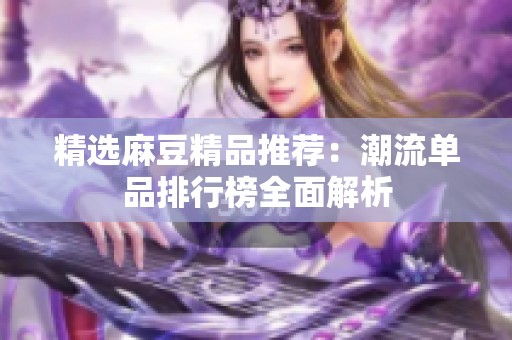精选麻豆精品推荐：潮流单品排行榜全面解析