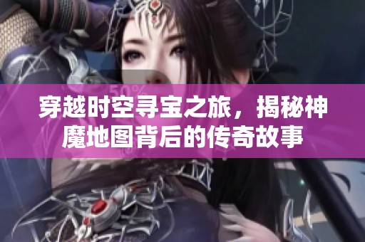 穿越时空寻宝之旅，揭秘神魔地图背后的传奇故事