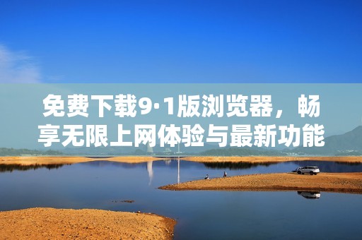 免费下载9·1版浏览器，畅享无限上网体验与最新功能