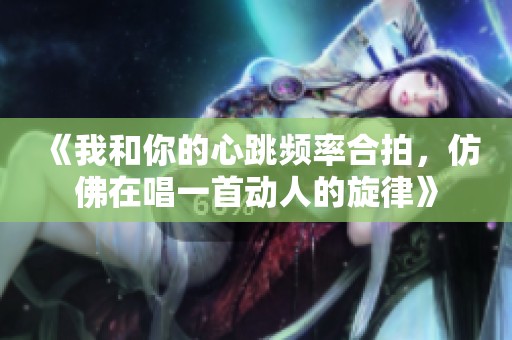 《我和你的心跳频率合拍，仿佛在唱一首动人的旋律》