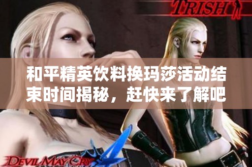 和平精英饮料换玛莎活动结束时间揭秘，赶快来了解吧