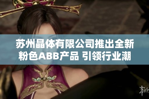苏州晶体有限公司推出全新粉色ABB产品 引领行业潮流新风尚