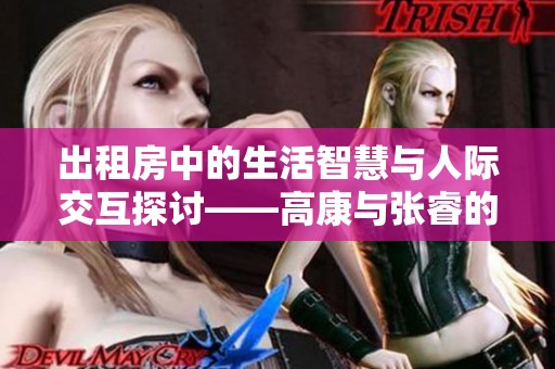 出租房中的生活智慧与人际交互探讨——高康与张睿的对话与启示