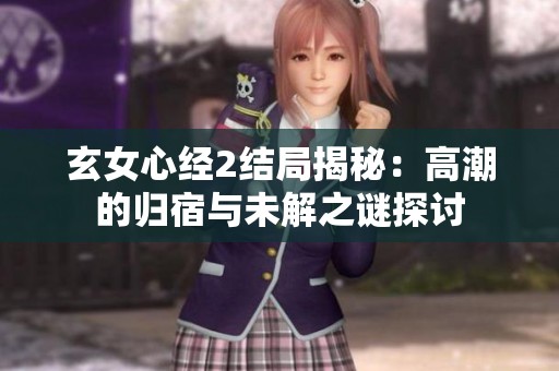 玄女心经2结局揭秘：高潮的归宿与未解之谜探讨