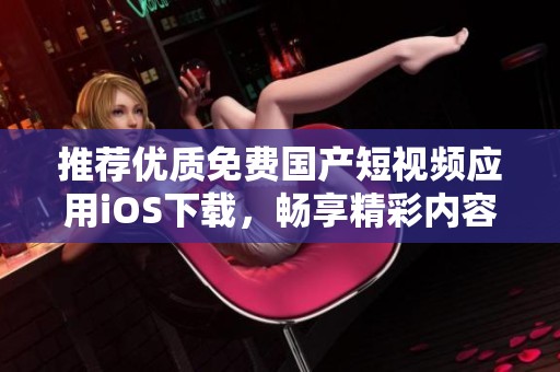 推荐优质免费国产短视频应用iOS下载，畅享精彩内容