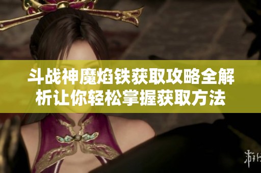 斗战神魔焰铁获取攻略全解析让你轻松掌握获取方法