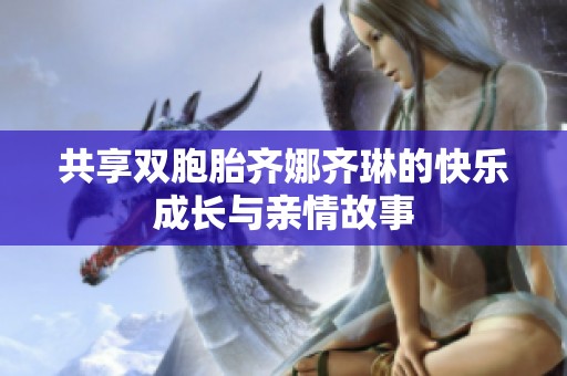 共享双胞胎齐娜齐琳的快乐成长与亲情故事