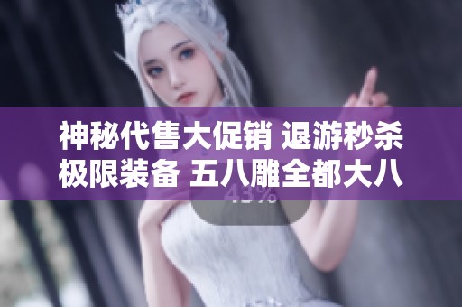神秘代售大促销 退游秒杀极限装备 五八雕全都大八星武器限量发售