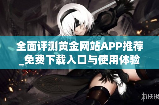 全面评测黄金网站APP推荐_免费下载入口与使用体验分析