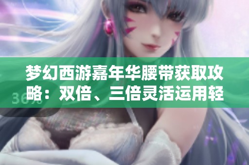 梦幻西游嘉年华腰带获取攻略：双倍、三倍灵活运用轻松拿满级腰带
