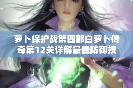 萝卜保护战第四部白萝卜传奇第12关详解最佳防御技巧分享