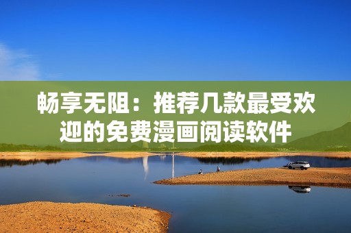 畅享无阻：推荐几款最受欢迎的免费漫画阅读软件