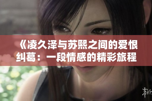 《凌久泽与苏熙之间的爱恨纠葛：一段情感的精彩旅程》