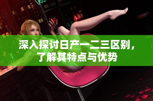 深入探讨日产一二三区别，了解其特点与优势