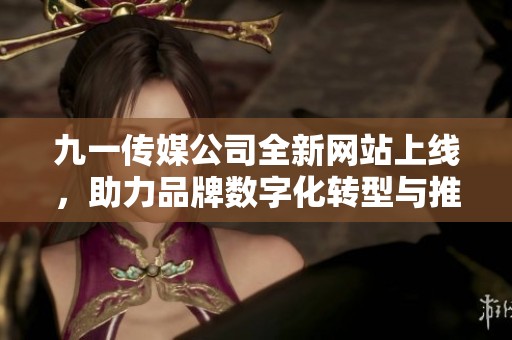 九一传媒公司全新网站上线，助力品牌数字化转型与推广