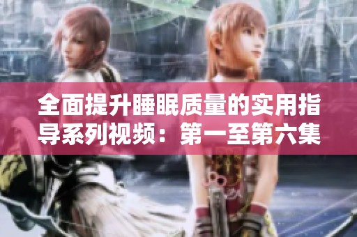 全面提升睡眠质量的实用指导系列视频：第一至第六集解析