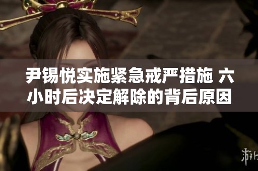 尹锡悦实施紧急戒严措施 六小时后决定解除的背后原因解析