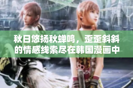 秋日悠扬秋蝉鸣，歪歪斜斜的情感线索尽在韩国漫画中免费欣赏