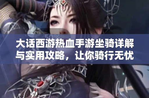 大话西游热血手游坐骑详解与实用攻略，让你骑行无忧！