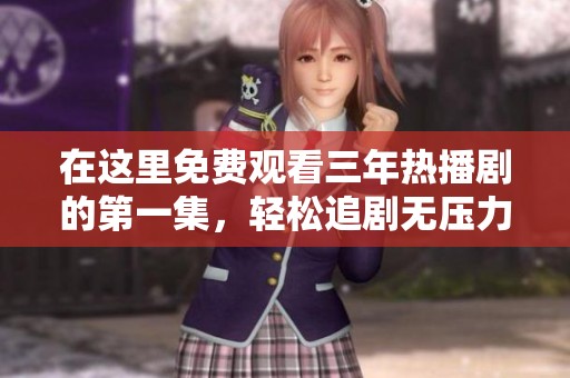 在这里免费观看三年热播剧的第一集，轻松追剧无压力