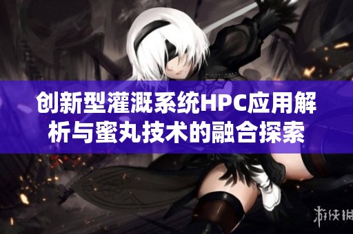 创新型灌溉系统HPC应用解析与蜜丸技术的融合探索