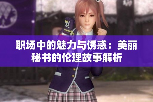 职场中的魅力与诱惑：美丽秘书的伦理故事解析