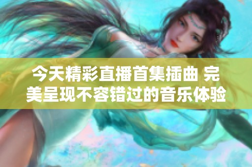 今天精彩直播首集插曲 完美呈现不容错过的音乐体验