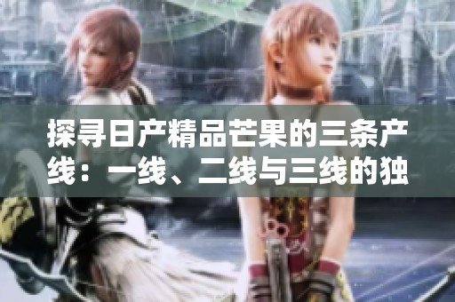 探寻日产精品芒果的三条产线：一线、二线与三线的独特魅力