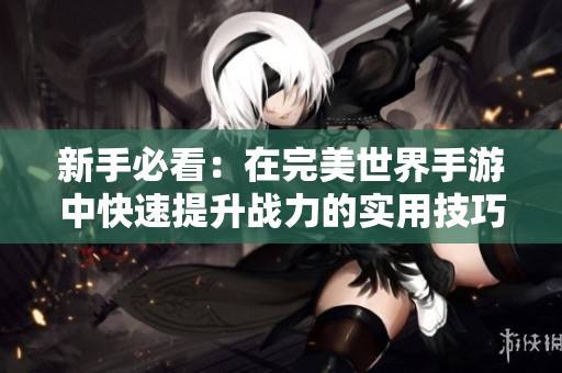 新手必看：在完美世界手游中快速提升战力的实用技巧揭秘
