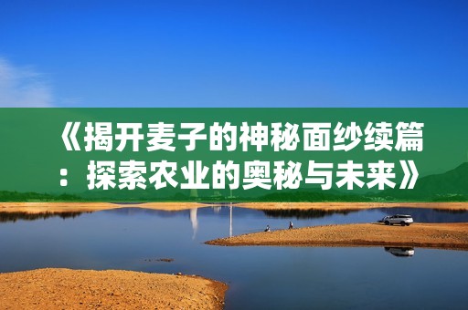 《揭开麦子的神秘面纱续篇：探索农业的奥秘与未来》