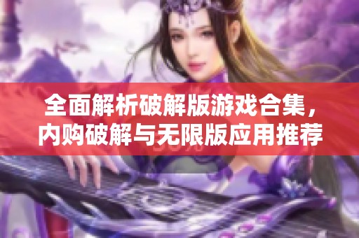 全面解析破解版游戏合集，内购破解与无限版应用推荐