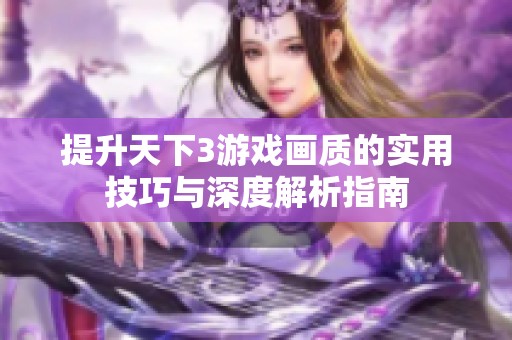 提升天下3游戏画质的实用技巧与深度解析指南