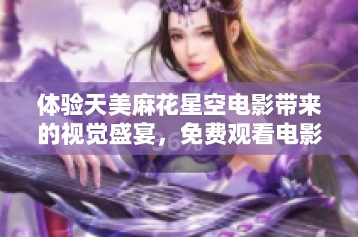 体验天美麻花星空电影带来的视觉盛宴，免费观看电影的机会来临
