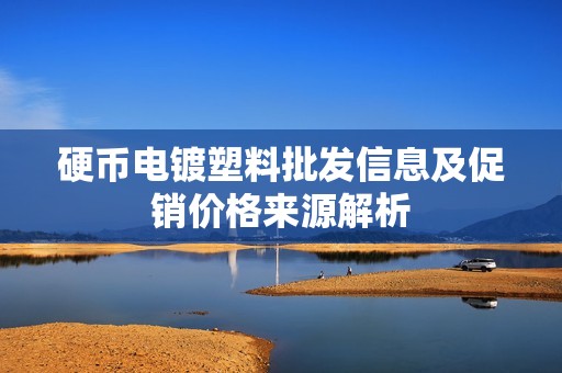 硬币电镀塑料批发信息及促销价格来源解析
