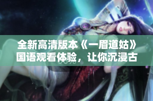 全新高清版本《一眉道姑》国语观看体验，让你沉浸古韵世界