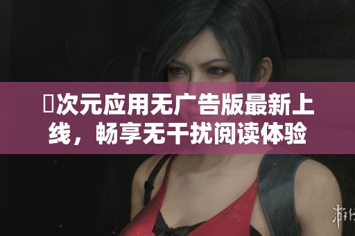 囧次元应用无广告版最新上线，畅享无干扰阅读体验