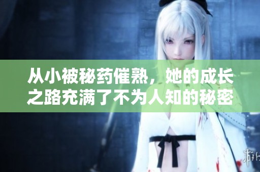 从小被秘药催熟，她的成长之路充满了不为人知的秘密与挑战