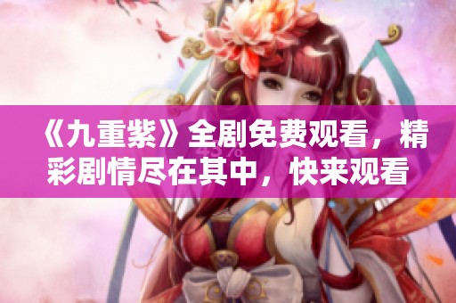 《九重紫》全剧免费观看，精彩剧情尽在其中，快来观看！