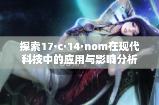 探索17·c·14·nom在现代科技中的应用与影响分析