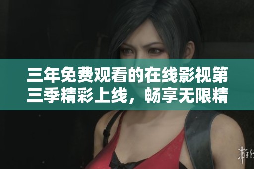 三年免费观看的在线影视第三季精彩上线，畅享无限精彩内容