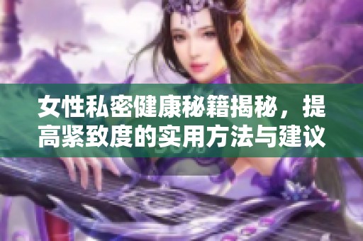 女性私密健康秘籍揭秘，提高紧致度的实用方法与建议