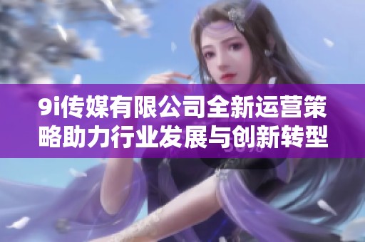 9i传媒有限公司全新运营策略助力行业发展与创新转型
