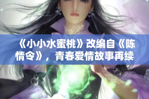 《小小水蜜桃》改编自《陈情令》，青春爱情故事再续传奇