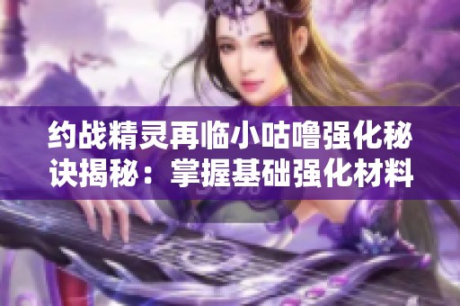 约战精灵再临小咕噜强化秘诀揭秘：掌握基础强化材料的使用技巧