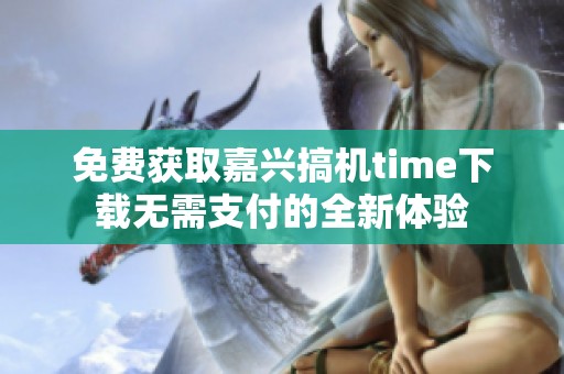 免费获取嘉兴搞机time下载无需支付的全新体验